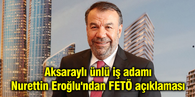 Aksaraylı ünlü iş adamı Nurettin Eroğlu’ndan FETÖ açıklaması