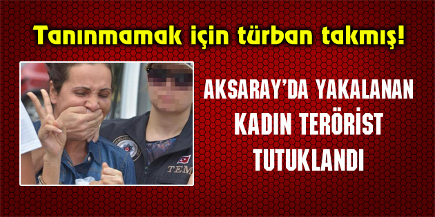 Aksaray’da yakalanan kadın terörist tutuklandı