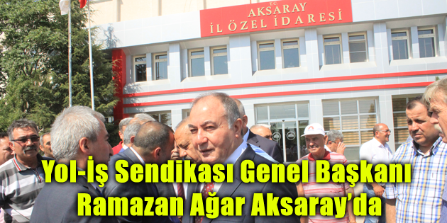 Yol-İş Sendikası Genel Başkanı Ramazan Ağar Aksaray’da