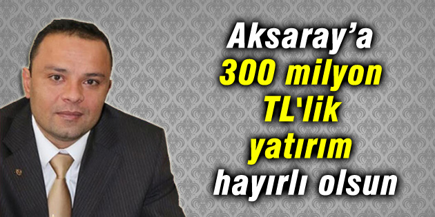 Karatay: Aksaray’a 300 milyon TL’lik yatırım hayırlı olsun