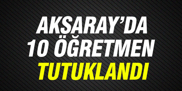 10 öğretmen tutuklandı