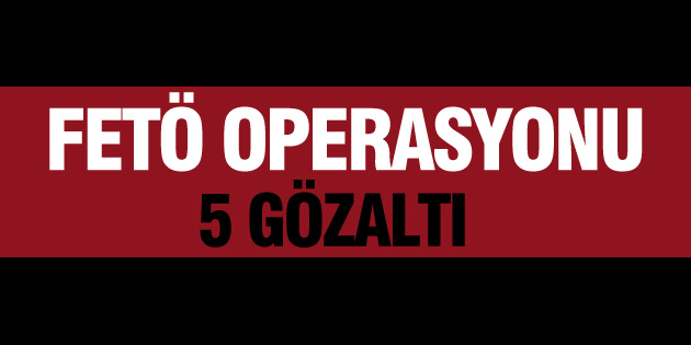 FETÖ operasyonunda 5 kişi gözaltına alındı