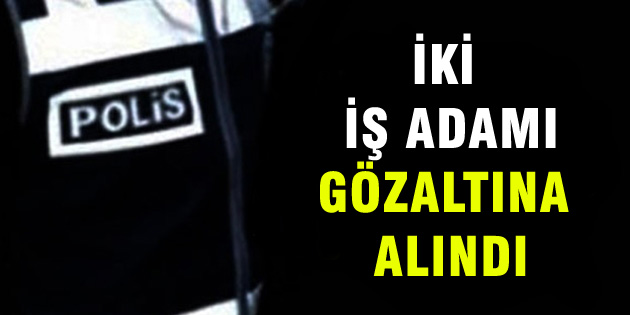 Aksaray’da iki iş adamı gözaltına alındı