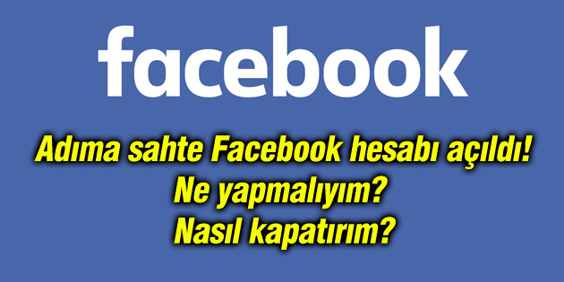 Adınıza sahte Facebook hesabı açılırsa ne yapmalısınız?