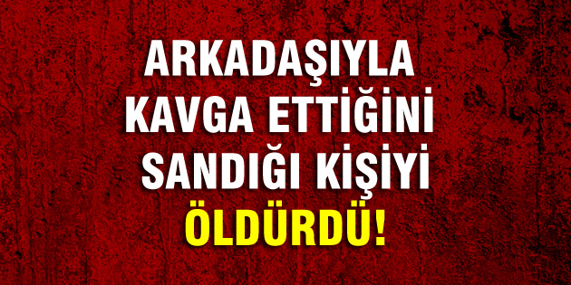 Arkadaşıyla kavga ettiğini sandığı kişiyi öldürdü!