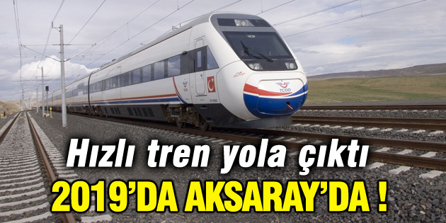 Hızlı tren yola çıktı 2019’da Aksaray’da!