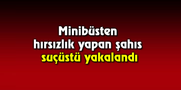 Minibüsten hırsızlık yapan şahıs suçüstü yakalandı