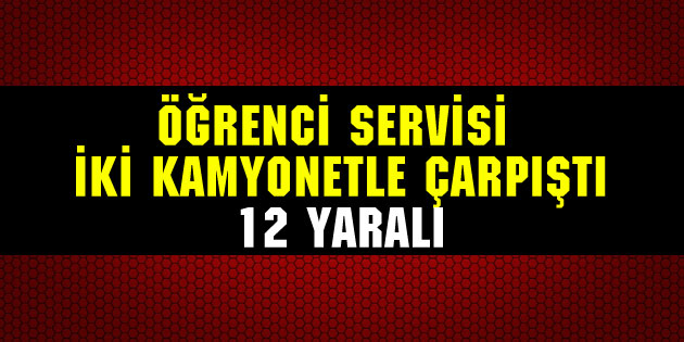 Öğrenci servisi iki kamyonetle çarpıştı: 12 yaralı