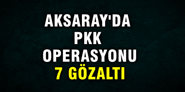 Aksaray’da PKK operasyonu: 7 gözaltı