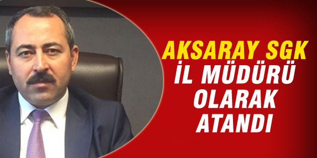 Aksaray SGK İl Müdürlüğüne Bilal Akgün atandı