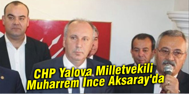 CHP Yalova Milletvekili Muharrem İnce Aksaray’da