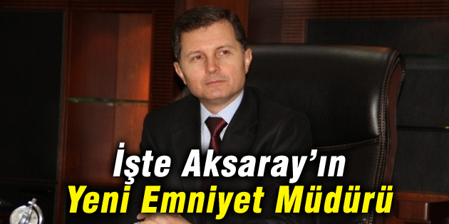Aksaray Emniyet Müdürü değişti