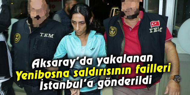 Aksaray’da yakalanan Yenibosna saldırısının failleri İstanbul’a gönderildi