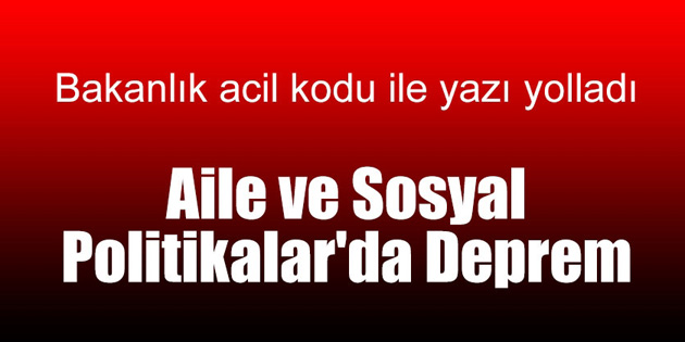 Aile ve Sosyal Politikalar’da deprem!