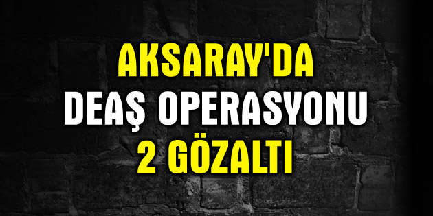 Aksaray’da DEAŞ operasyonuda 2 kişi gözaltına alındı