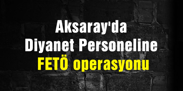 Aksaray’da Diyanet Personeline FETÖ operasyonu