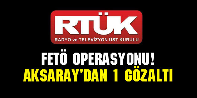 RTÜK’e FETÖ operasyonu! Aksaray’dan 1 gözaltı