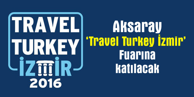 Aksaray ‘Travel Turkey İzmir Fuarı’nda tanıtılacak