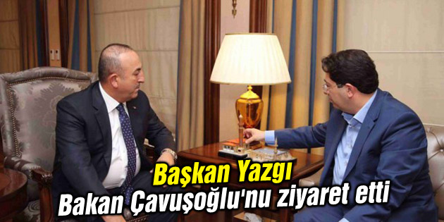 Başkan Yazgı, Bakan Çavuşoğlu’nu ziyaret etti