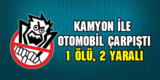 Kamyon ile otomobil çarpıştı: 1 ölü, 2 yaralı