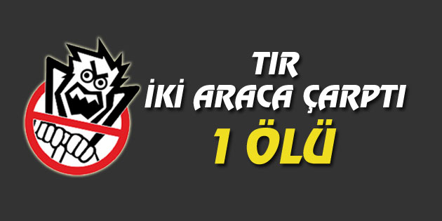 Tır, iki araca çarptı: 1 ölü