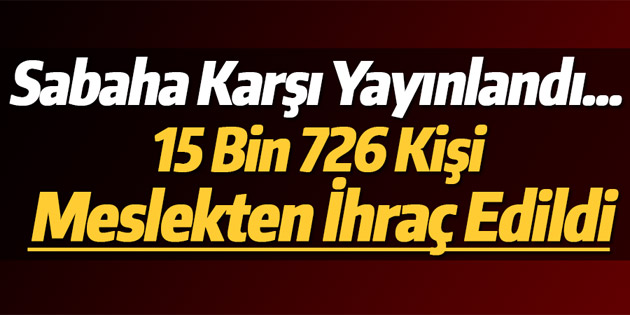 Yeni KHK yayınlandı 15 bin 726 kişi meslekten ihraç edildi