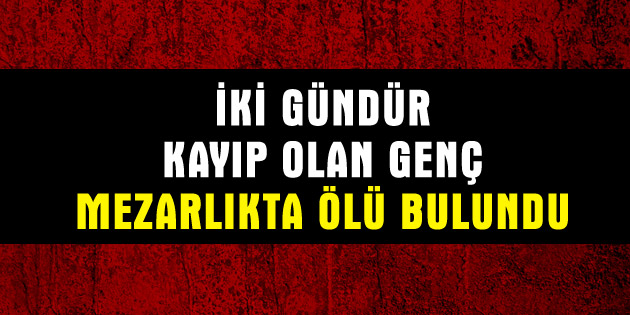 Kayıp genç mezarlıkta ölü bulundu!