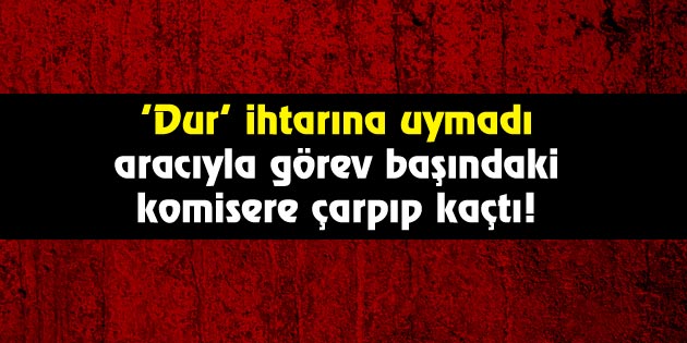 Dur ihtarına uymadı, komisere çarparak kaçtı!