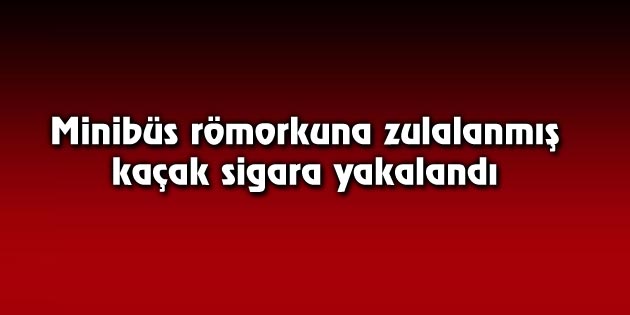 Minibüs römorkuna zulalanmış kaçak sigara yakalandı