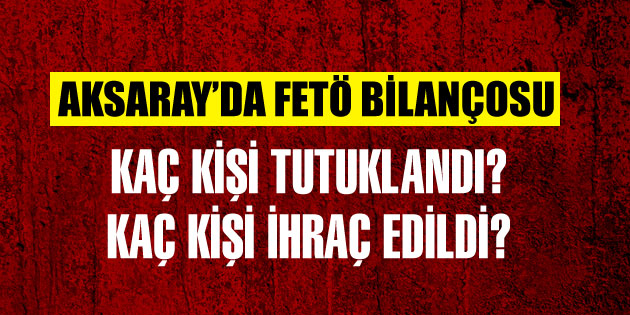 Aksaray’ın FETÖ bilançosu Kaç kişi açığa alındı, ihraç edildi?