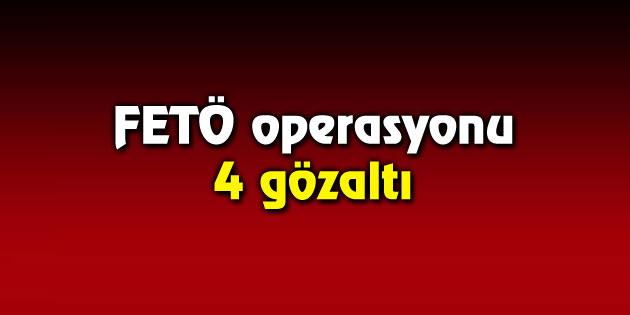 FETÖ operasyonunda 4 kişi gözaltına alındı