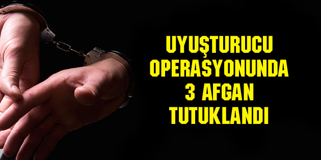 Uyuşturucu operasyonunda 3 Afgan tutuklandı