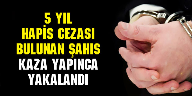 5 yıl hapis cezası bulunan şahıs kaza yapınca yakalandı