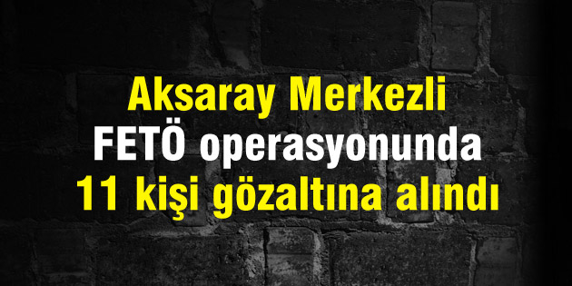Aksaray Merkezli FETÖ operasyonunda 11 kişi gözaltına alındı
