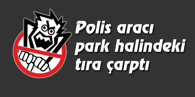 Polis aracı park halindeki tıra çarptı: 1 Polis yaralı