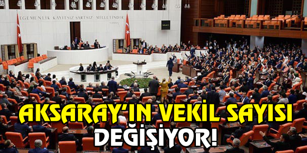 Aksaray’ın Vekil sayısı değişiyor!