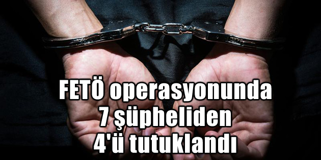 FETÖ operasyonunda 7 şüpheliden 4’ü tutuklandı