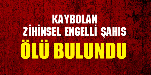 Kaybolan zihinsel engelli şahıs ölü bulundu!