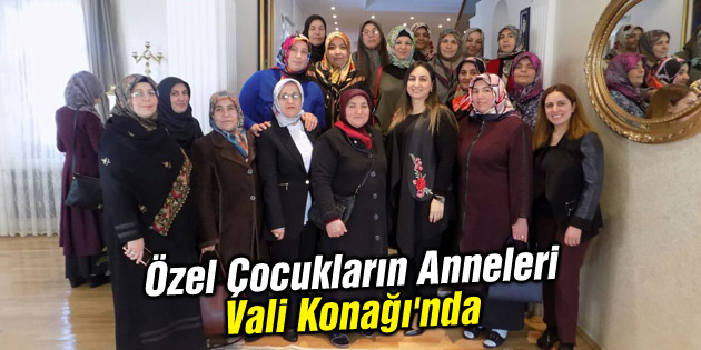 Özel Çocukların Anneleri Vali Konağı’nda