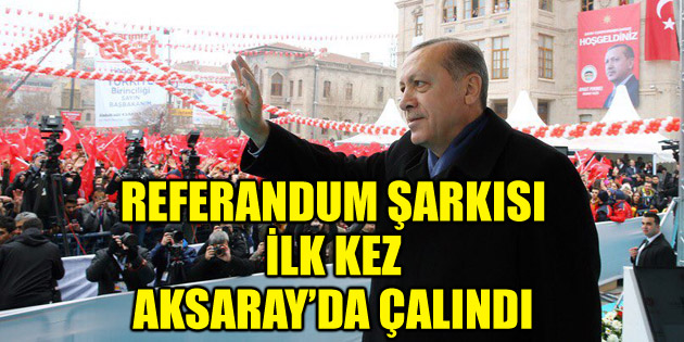 AK Parti’nin Referandum şarkısı ilk kez Aksaray’da çalındı