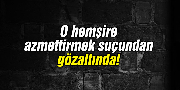 O hemşire azmettirmek suçundan gözaltında!