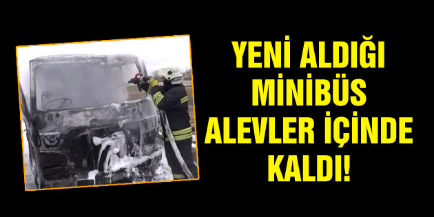 Yeni satın aldığı minibüs cayır cayır yandı!