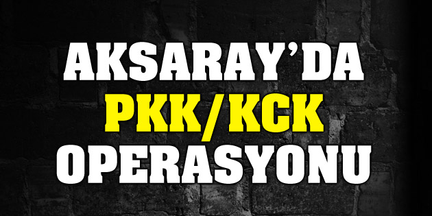 Aksaray’da PKK/KCK operasyonu