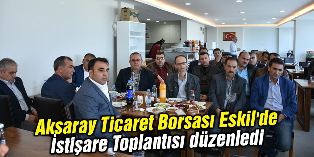 Aksaray Ticaret Borsası Eskil’de İstişare Toplantısı düzenledi