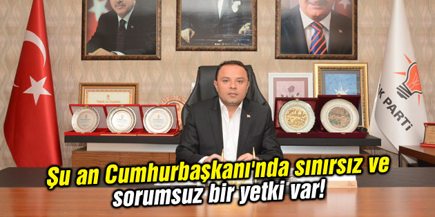 Şu an Cumhurbaşkanı’nda sınırsız ve sorumsuz bir yetki var!