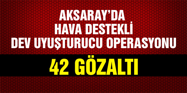 Aksaray’da hava destekli uyuşturucu operasyonu