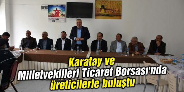 Karatay ve Milletvekilleri Ticaret Borsası’nda üreticilerle buluştu