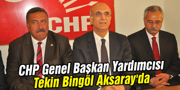 CHP Genel Başkan Yardımcısı Tekin Bingöl Aksaray’da