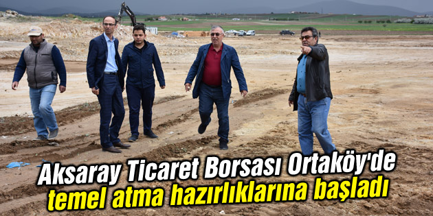 Aksaray Ticaret Borsası Ortaköy’de temel atma hazırlıklarına başladı