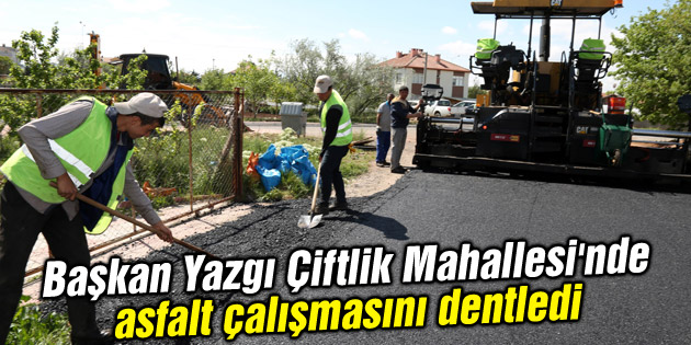 Başkan Yazgı Çiftlik Mahallesi’nde asfalt çalışmasını dentledi